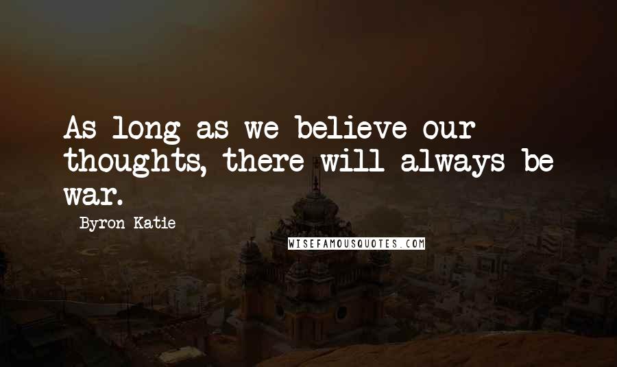 Byron Katie Quotes: As long as we believe our thoughts, there will always be war.