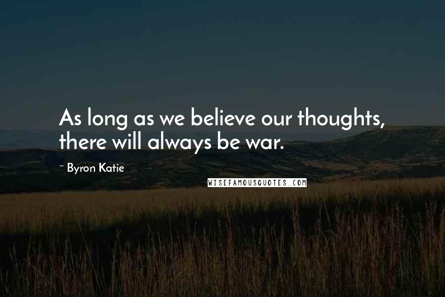 Byron Katie Quotes: As long as we believe our thoughts, there will always be war.