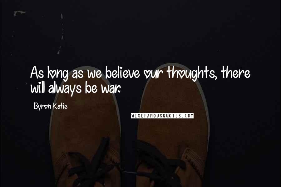 Byron Katie Quotes: As long as we believe our thoughts, there will always be war.