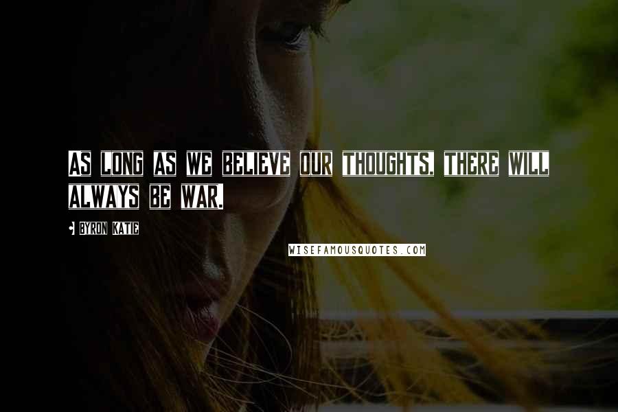 Byron Katie Quotes: As long as we believe our thoughts, there will always be war.