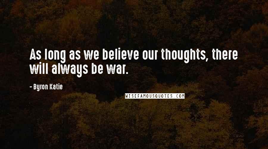 Byron Katie Quotes: As long as we believe our thoughts, there will always be war.