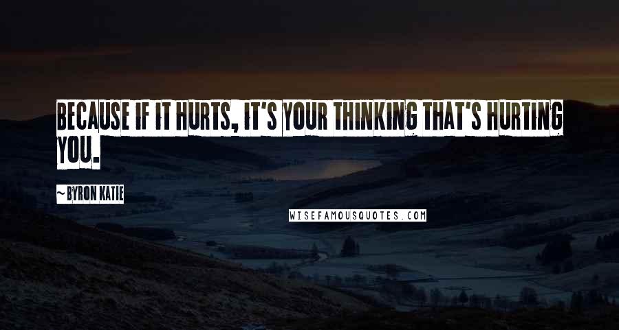 Byron Katie Quotes: Because if it hurts, it's your thinking that's hurting you.