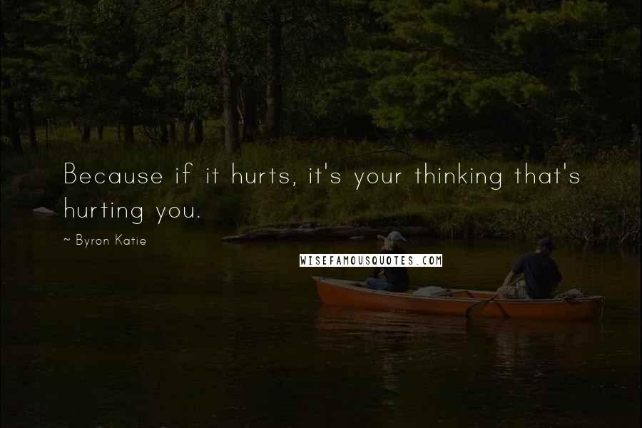 Byron Katie Quotes: Because if it hurts, it's your thinking that's hurting you.