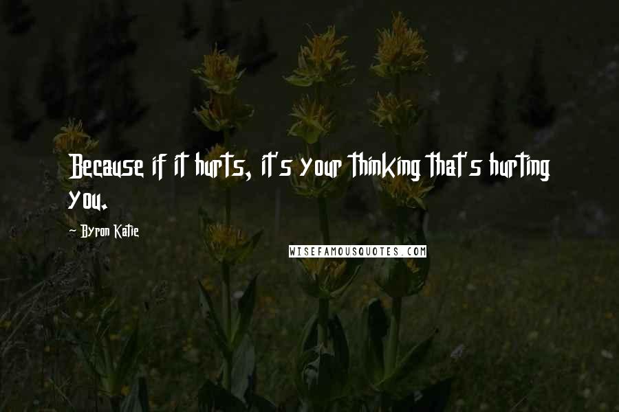 Byron Katie Quotes: Because if it hurts, it's your thinking that's hurting you.
