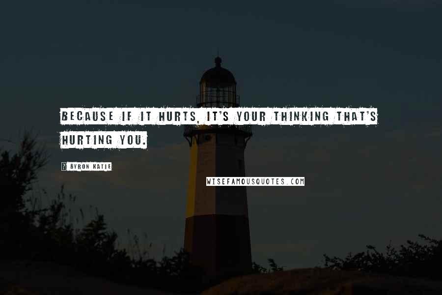 Byron Katie Quotes: Because if it hurts, it's your thinking that's hurting you.