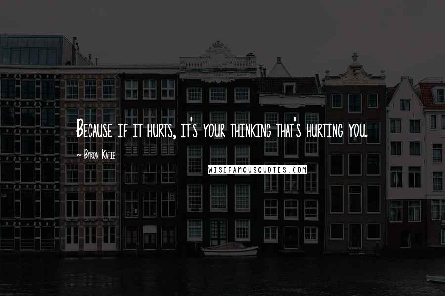 Byron Katie Quotes: Because if it hurts, it's your thinking that's hurting you.