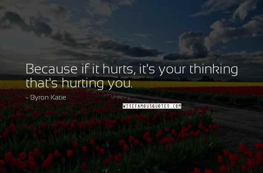 Byron Katie Quotes: Because if it hurts, it's your thinking that's hurting you.