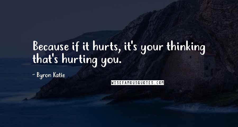 Byron Katie Quotes: Because if it hurts, it's your thinking that's hurting you.