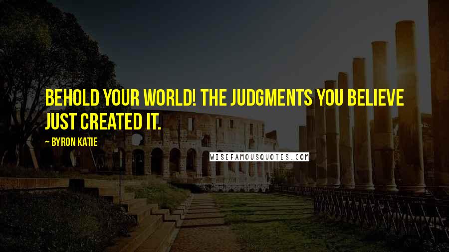Byron Katie Quotes: Behold your world! The judgments you believe just created it.