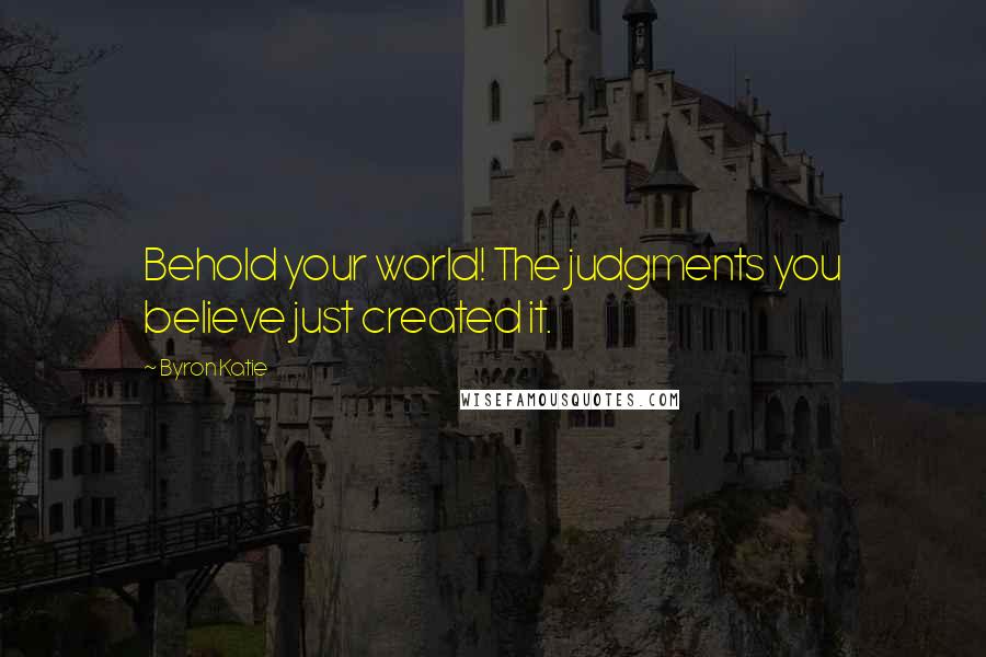 Byron Katie Quotes: Behold your world! The judgments you believe just created it.