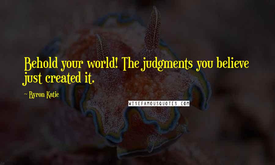 Byron Katie Quotes: Behold your world! The judgments you believe just created it.