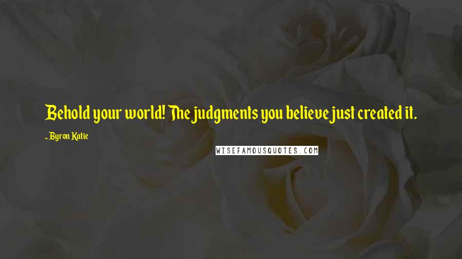 Byron Katie Quotes: Behold your world! The judgments you believe just created it.