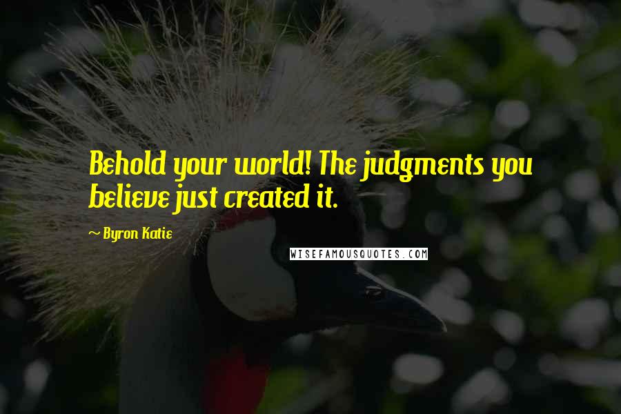 Byron Katie Quotes: Behold your world! The judgments you believe just created it.