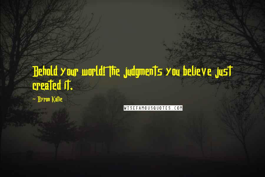 Byron Katie Quotes: Behold your world! The judgments you believe just created it.
