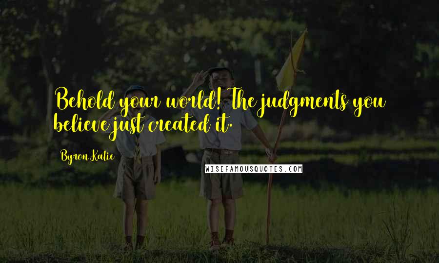 Byron Katie Quotes: Behold your world! The judgments you believe just created it.