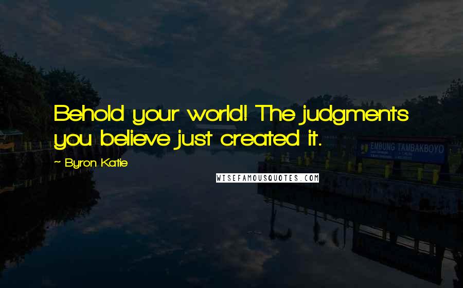 Byron Katie Quotes: Behold your world! The judgments you believe just created it.