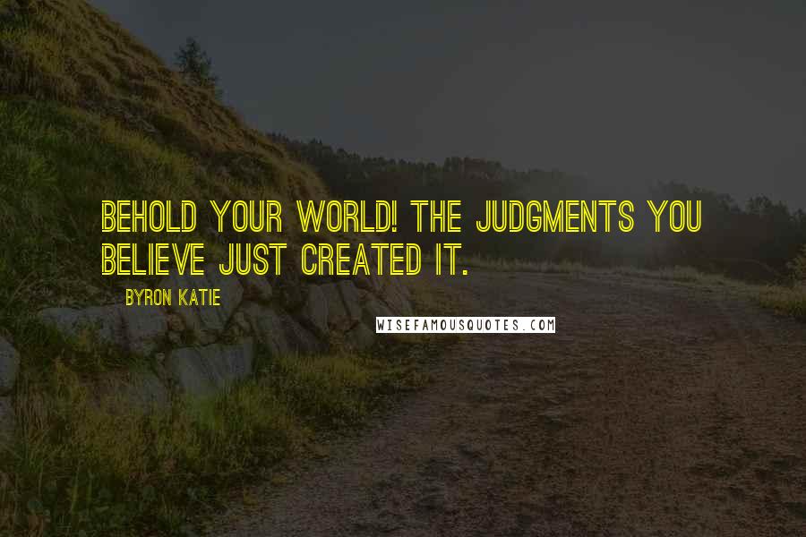 Byron Katie Quotes: Behold your world! The judgments you believe just created it.
