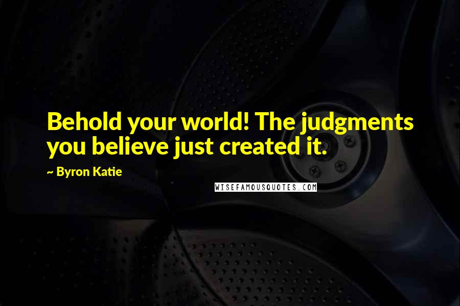 Byron Katie Quotes: Behold your world! The judgments you believe just created it.