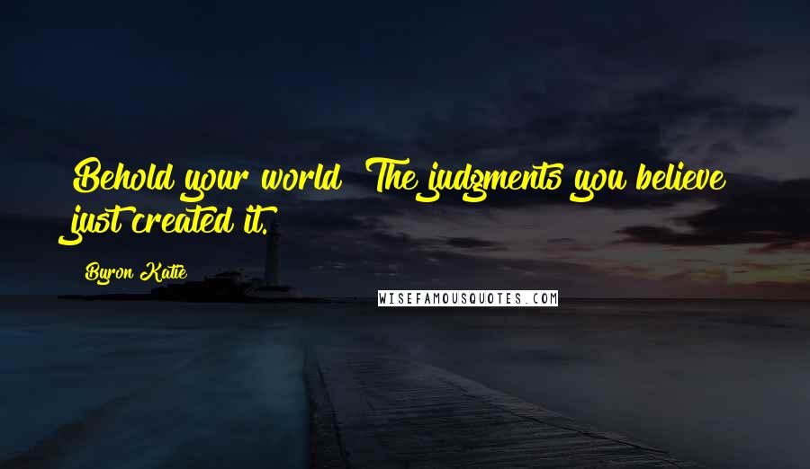 Byron Katie Quotes: Behold your world! The judgments you believe just created it.