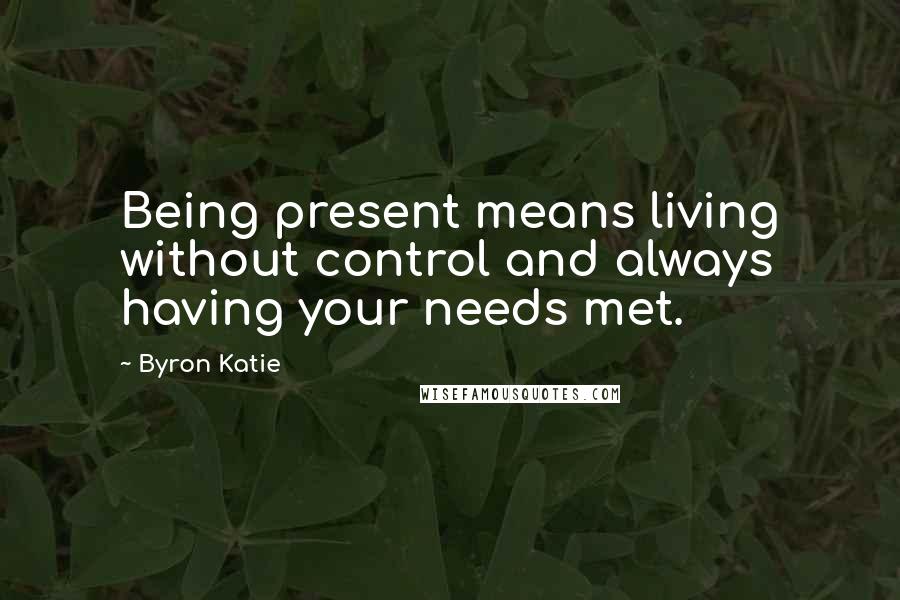 Byron Katie Quotes: Being present means living without control and always having your needs met.