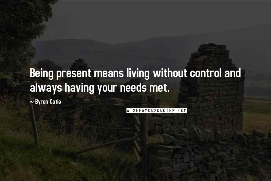 Byron Katie Quotes: Being present means living without control and always having your needs met.