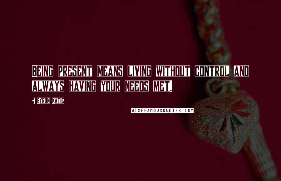 Byron Katie Quotes: Being present means living without control and always having your needs met.
