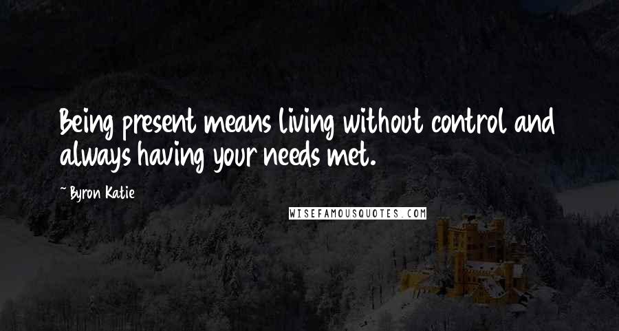 Byron Katie Quotes: Being present means living without control and always having your needs met.