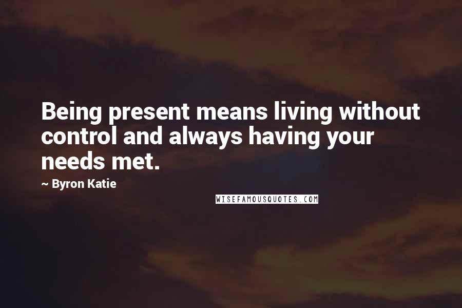 Byron Katie Quotes: Being present means living without control and always having your needs met.
