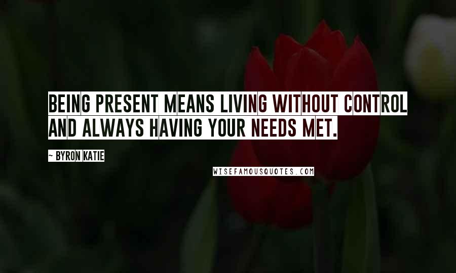 Byron Katie Quotes: Being present means living without control and always having your needs met.