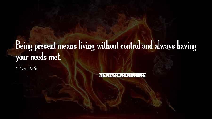 Byron Katie Quotes: Being present means living without control and always having your needs met.