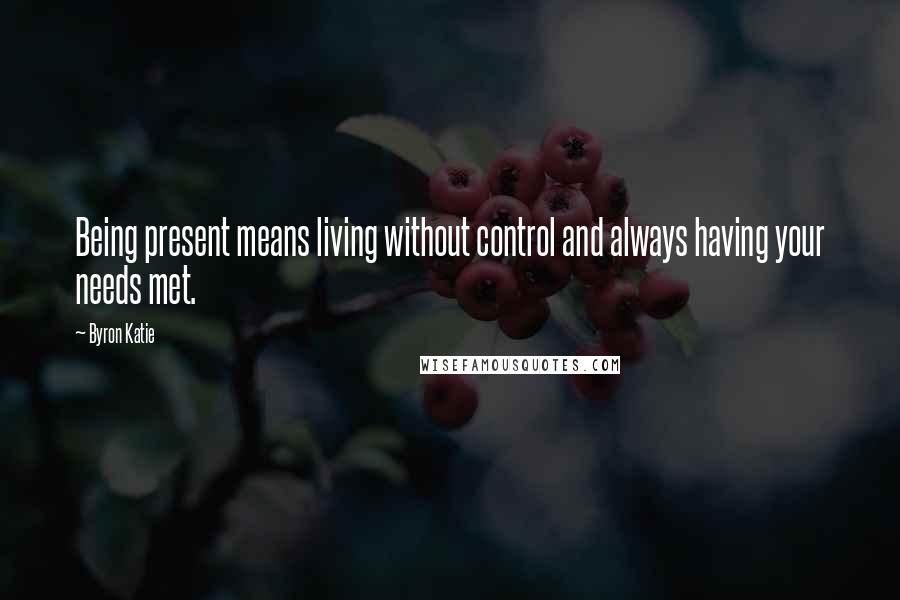 Byron Katie Quotes: Being present means living without control and always having your needs met.