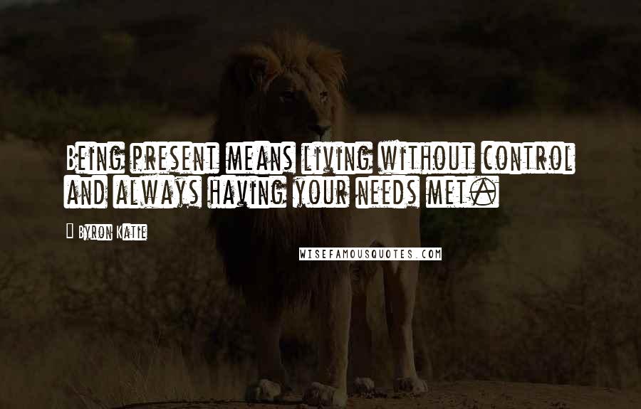 Byron Katie Quotes: Being present means living without control and always having your needs met.