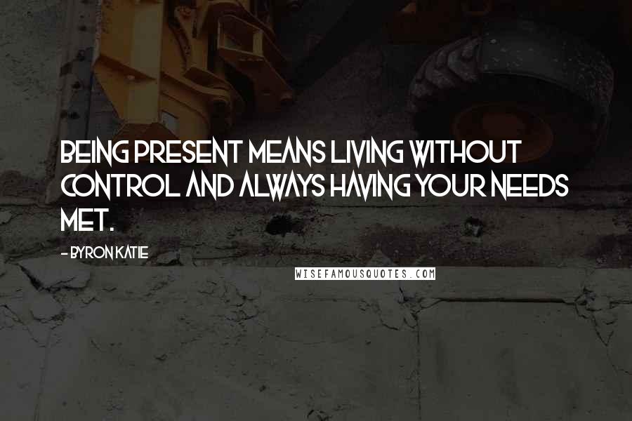 Byron Katie Quotes: Being present means living without control and always having your needs met.