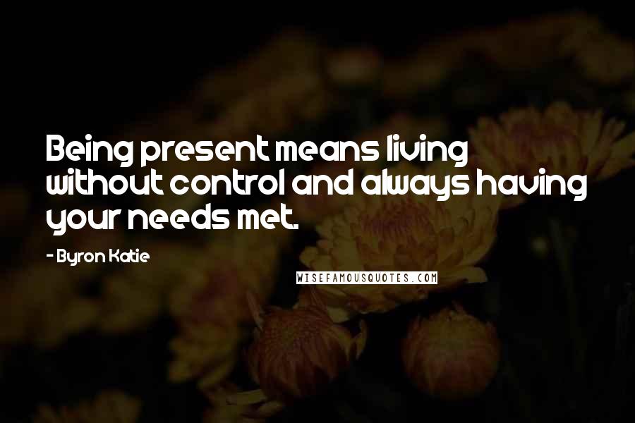 Byron Katie Quotes: Being present means living without control and always having your needs met.