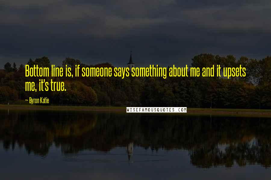 Byron Katie Quotes: Bottom line is, if someone says something about me and it upsets me, it's true.
