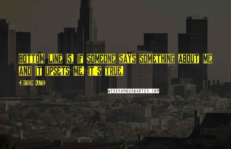 Byron Katie Quotes: Bottom line is, if someone says something about me and it upsets me, it's true.