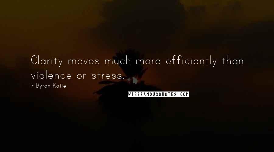 Byron Katie Quotes: Clarity moves much more efficiently than violence or stress.