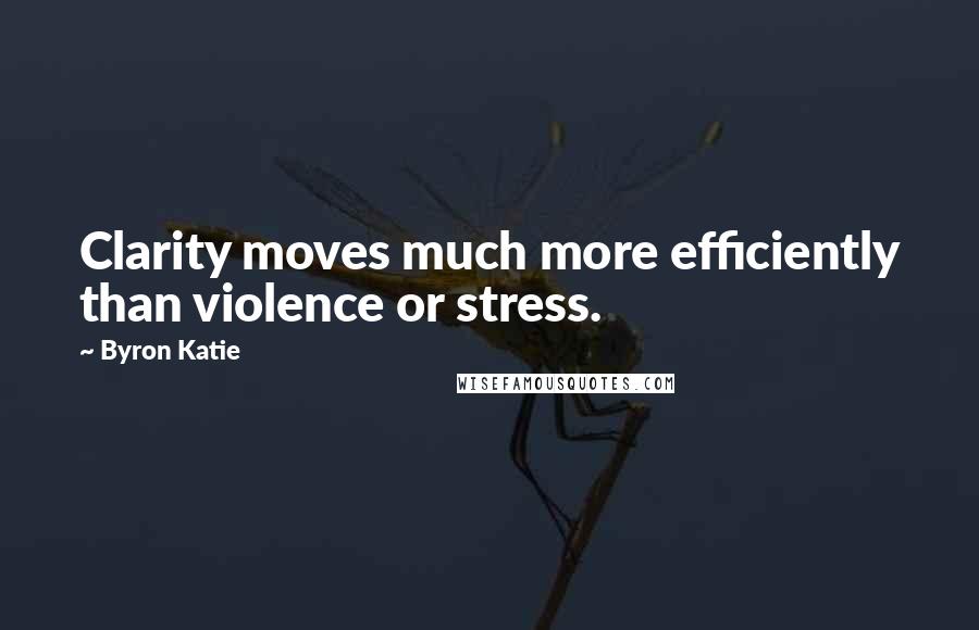 Byron Katie Quotes: Clarity moves much more efficiently than violence or stress.