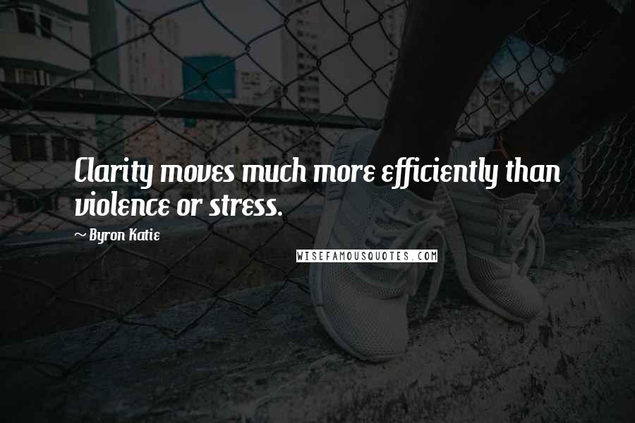 Byron Katie Quotes: Clarity moves much more efficiently than violence or stress.