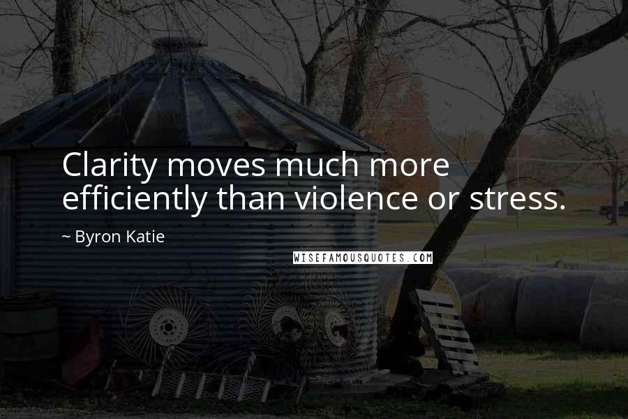 Byron Katie Quotes: Clarity moves much more efficiently than violence or stress.