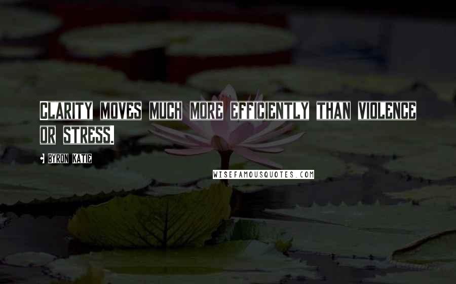 Byron Katie Quotes: Clarity moves much more efficiently than violence or stress.