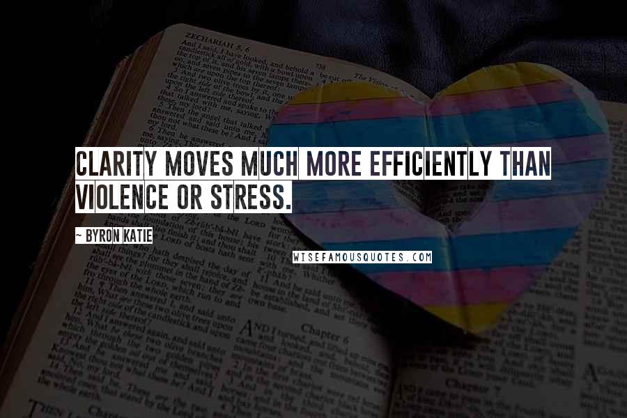 Byron Katie Quotes: Clarity moves much more efficiently than violence or stress.