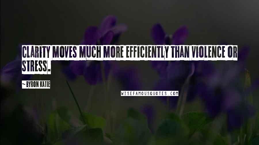 Byron Katie Quotes: Clarity moves much more efficiently than violence or stress.