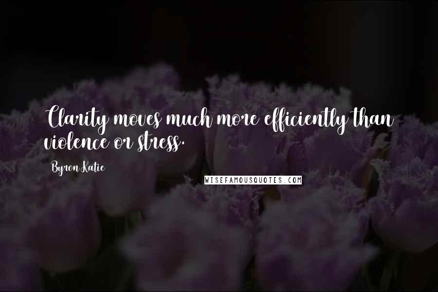 Byron Katie Quotes: Clarity moves much more efficiently than violence or stress.