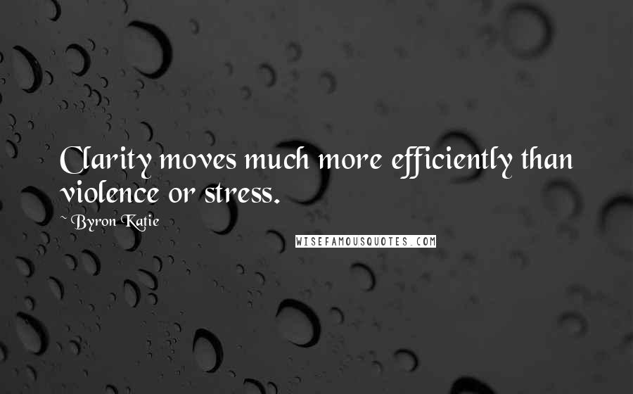 Byron Katie Quotes: Clarity moves much more efficiently than violence or stress.