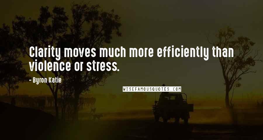 Byron Katie Quotes: Clarity moves much more efficiently than violence or stress.