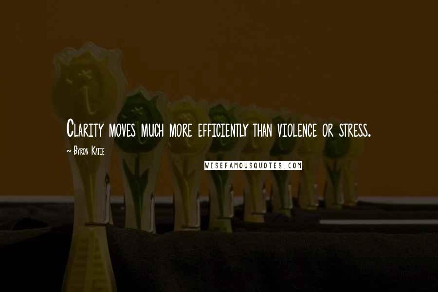 Byron Katie Quotes: Clarity moves much more efficiently than violence or stress.