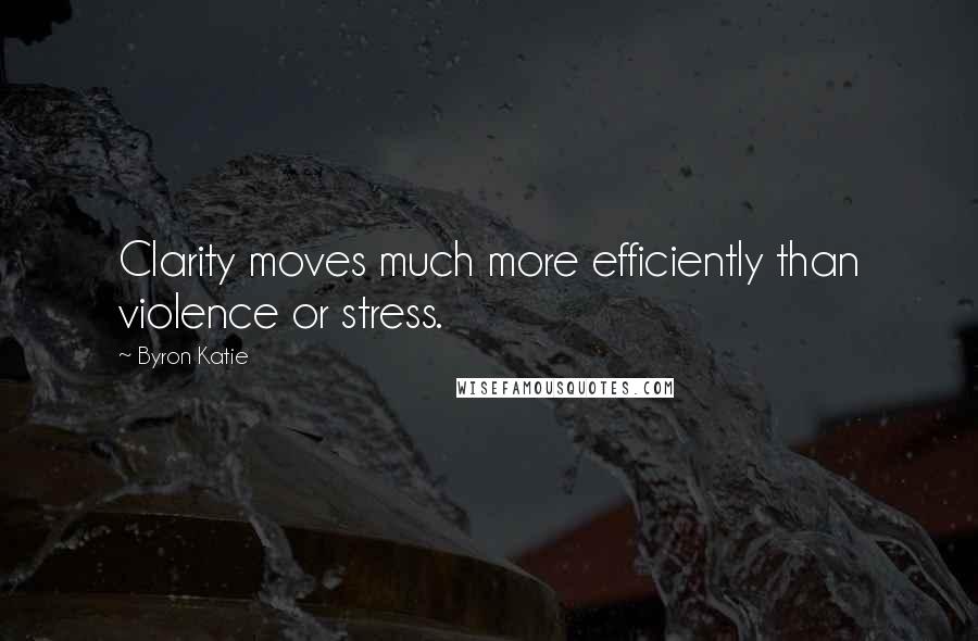 Byron Katie Quotes: Clarity moves much more efficiently than violence or stress.