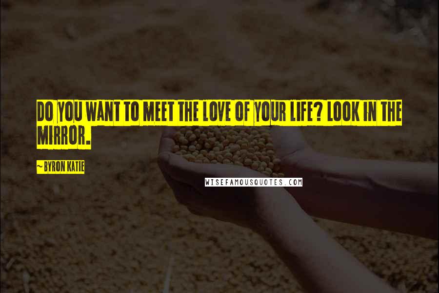 Byron Katie Quotes: Do you want to meet the love of your life? Look in the mirror.