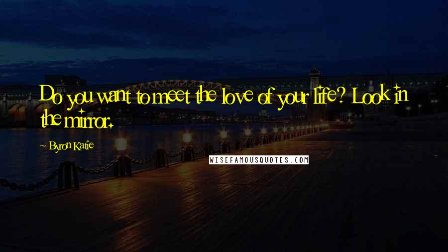 Byron Katie Quotes: Do you want to meet the love of your life? Look in the mirror.